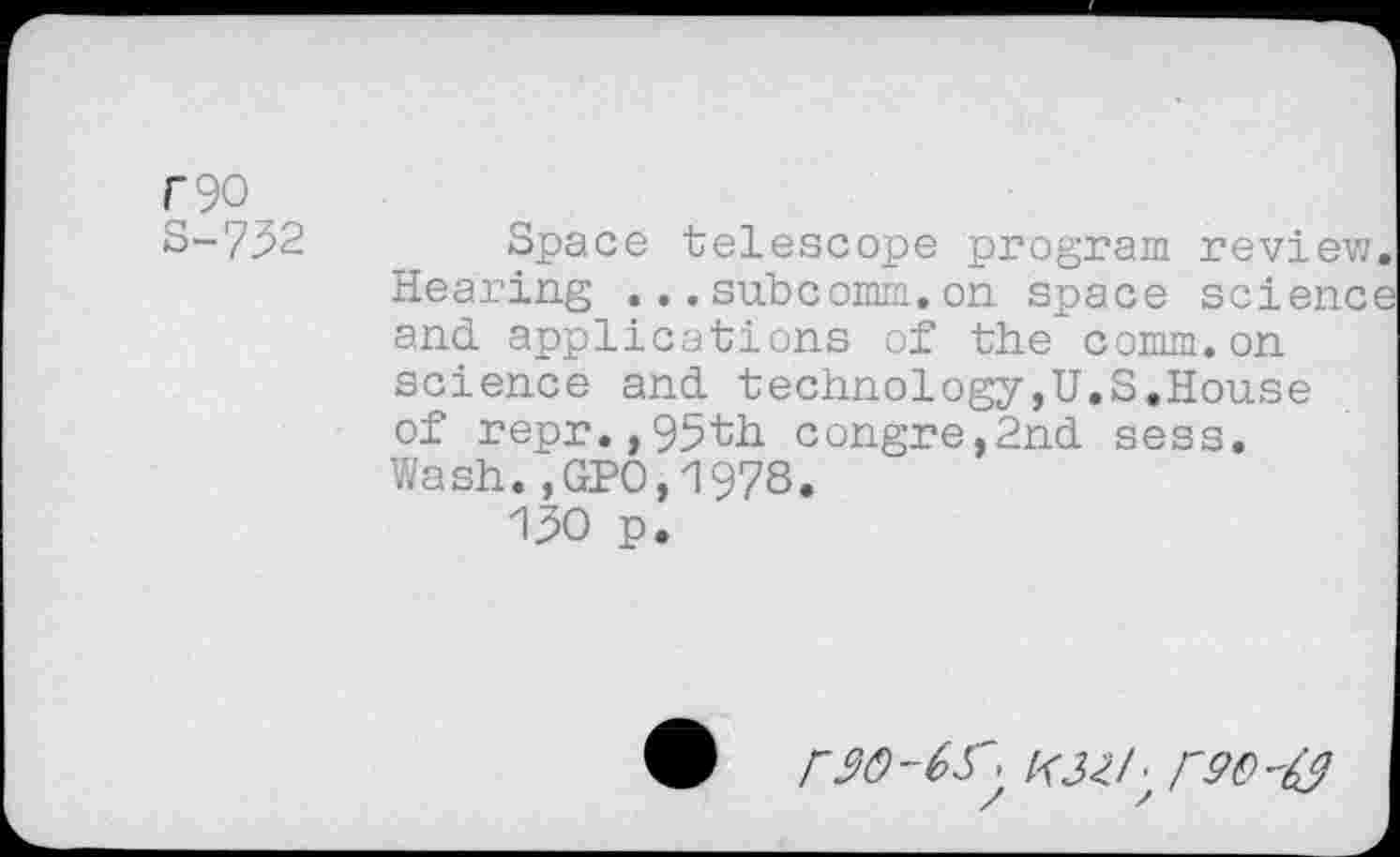 ﻿r90
S-732
Space telescope program review Hearing ... subcomm.on space scienc and applications of the comm.on science and technology,U.S.House of repr.,95th congre,2nd sess. Wash.,GPO,1978.
130 p.
l<32l- F9Q